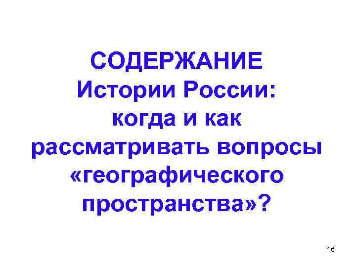 СОДЕРЖАНИЕ Истории России: когда и как рассматривать вопросы «географического пространства» ? 16 