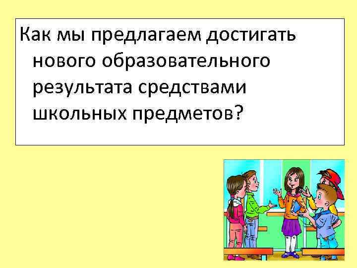 Как мы предлагаем достигать нового образовательного результата средствами школьных предметов? 