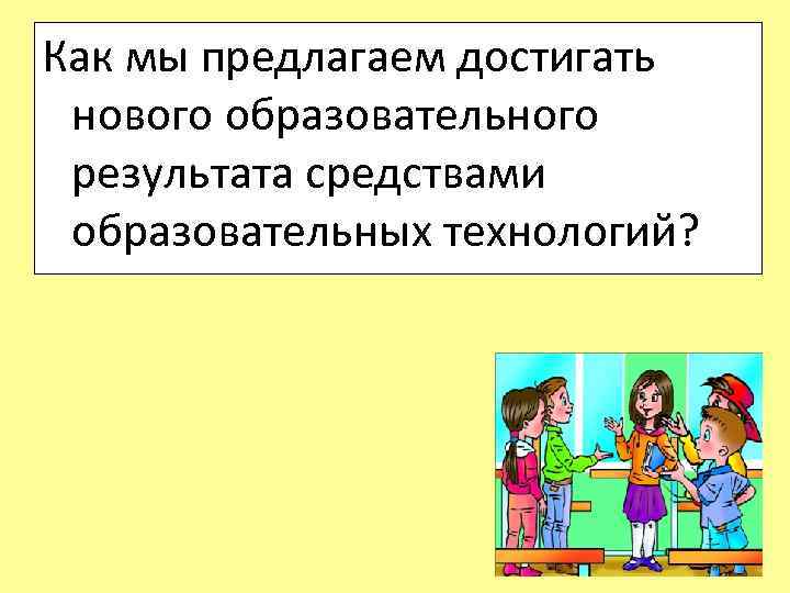 Как мы предлагаем достигать нового образовательного результата средствами образовательных технологий? 