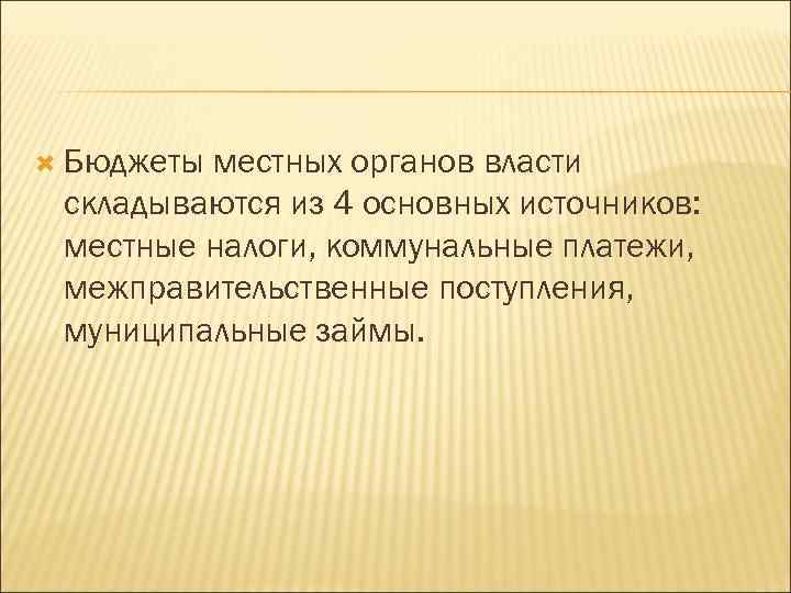  Бюджеты местных органов власти складываются из 4 основных источников: местные налоги, коммунальные платежи,