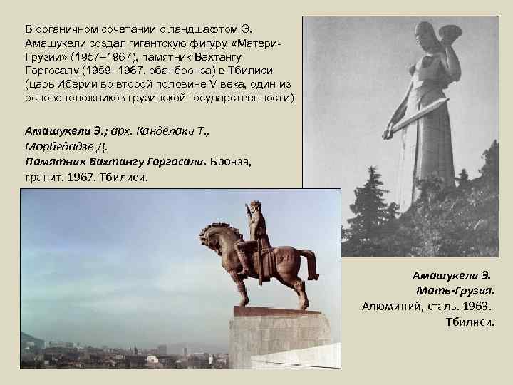 В органичном сочетании с ландшафтом Э. Амашукели создал гигантскую фигуру «Матери. Грузии» (1957– 1967),
