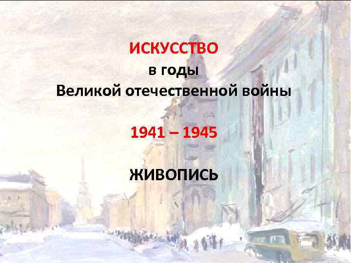 ИСКУССТВО в годы Великой отечественной войны 1941 – 1945 ЖИВОПИСЬ 