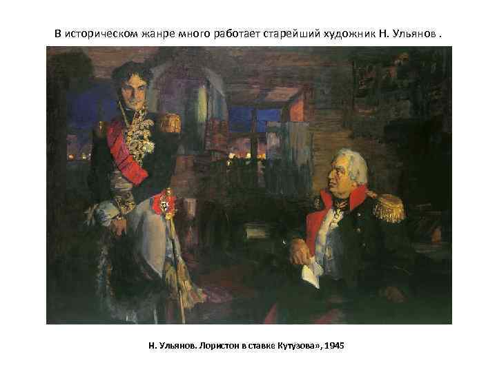 В историческом жанре много работает старейший художник Н. Ульянов. Лористон в ставке Кутузова» ,