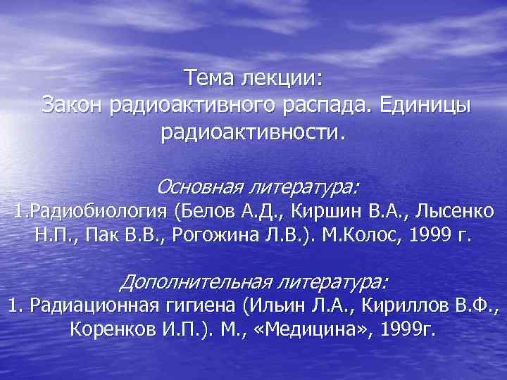 Тема лекции: Закон радиоактивного распада. Единицы радиоактивности. Основная литература: 1. Радиобиология (Белов А. Д.