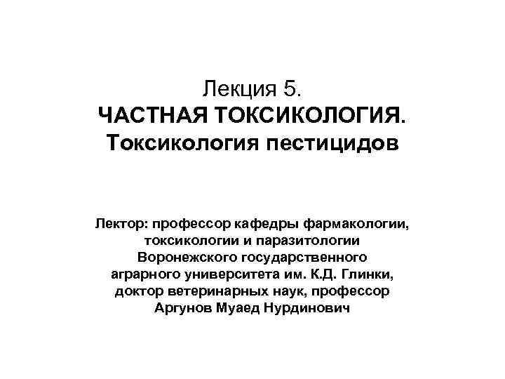Лекция 5. ЧАСТНАЯ ТОКСИКОЛОГИЯ. Токсикология пестицидов Лектор: профессор кафедры фармакологии, токсикологии и паразитологии Воронежского