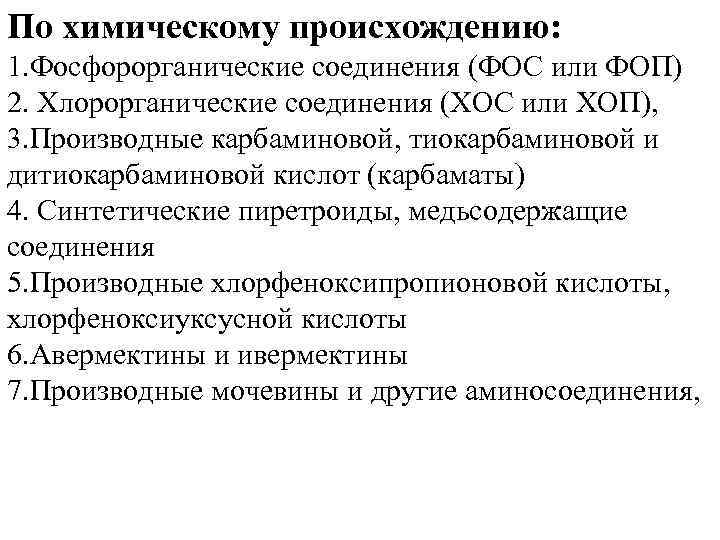По химическому происхождению: 1. Фосфорорганические соединения (ФОС или ФОП) 2. Хлорорганические соединения (ХОС или