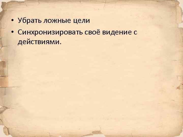  • Убрать ложные цели • Синхронизировать своё видение с действиями. 