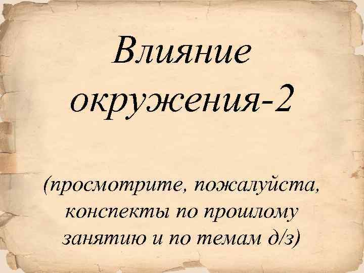 Влияние окружения-2 (просмотрите, пожалуйста, конспекты по прошлому занятию и по темам д/з) 