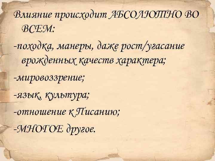 Влияние происходит АБСОЛЮТНО ВО ВСЕМ: -походка, манеры, даже рост/угасание врожденных качеств характера; -мировоззрение; -язык,