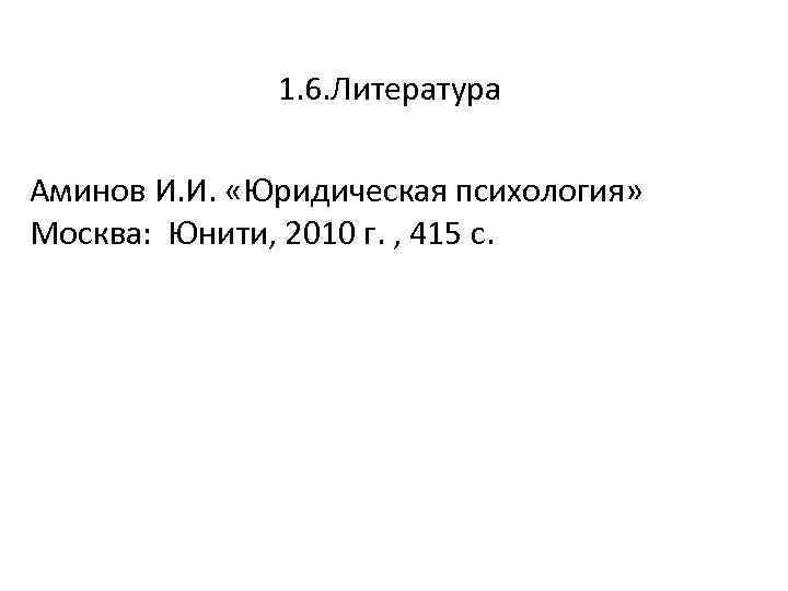  1. 6. Литература Аминов И. И. «Юридическая психология» Москва: Юнити, 2010 г. ,