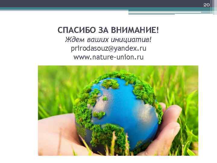 20 СПАСИБО ЗА ВНИМАНИЕ! Ждем ваших инициатив! prirodasouz@yandex. ru www. nature-union. ru 