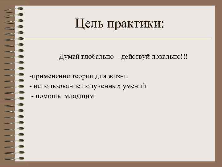 Цель практики: Думай глобально – действуй локально!!! -применение теории для жизни - использование полученных