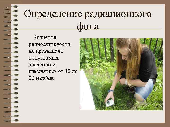 Определение радиационного фона Значения радиоактивности не превышали допустимых значений и изменялись от 12 до