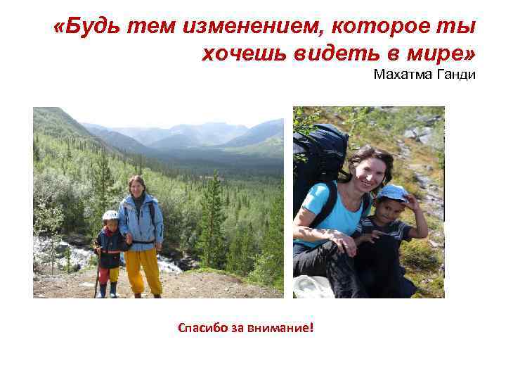  «Будь тем изменением, которое ты хочешь видеть в мире» Махатма Ганди Спасибо за