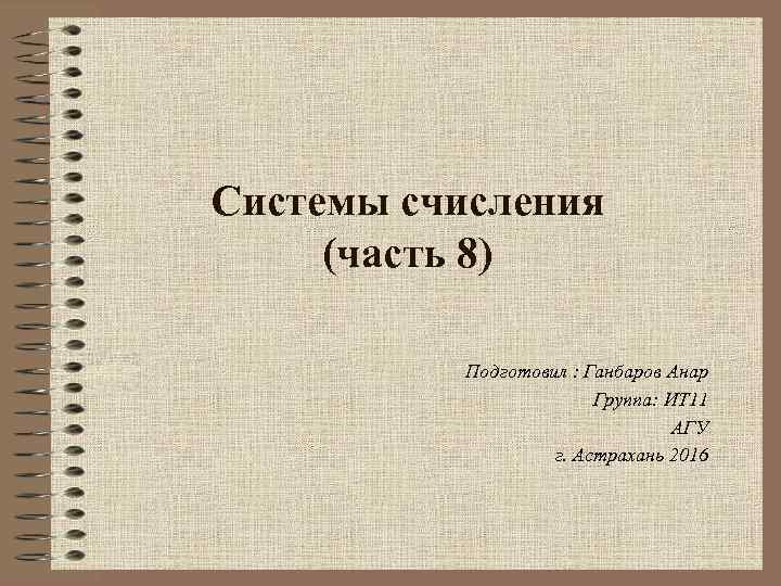 Системы счисления (часть 8) Подготовил : Ганбаров Анар Группа: ИТ 11 АГУ г. Астрахань