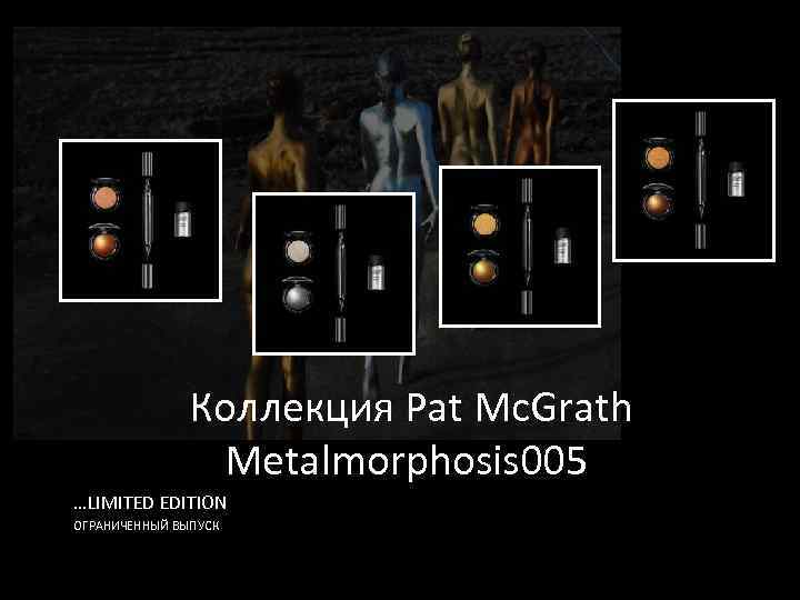 Коллекция Pat Mc. Grath Metalmorphosis 005 …LIMITED EDITION ОГРАНИЧЕННЫЙ ВЫПУСК 