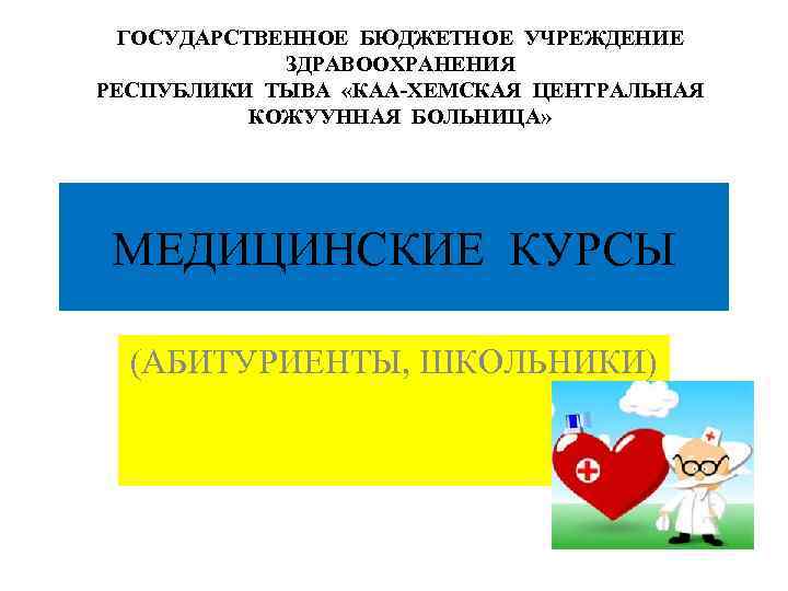 ГОСУДАРСТВЕННОЕ БЮДЖЕТНОЕ УЧРЕЖДЕНИЕ ЗДРАВООХРАНЕНИЯ РЕСПУБЛИКИ ТЫВА «КАА-ХЕМСКАЯ ЦЕНТРАЛЬНАЯ КОЖУУННАЯ БОЛЬНИЦА» МЕДИЦИНСКИЕ КУРСЫ (АБИТУРИЕНТЫ, ШКОЛЬНИКИ)