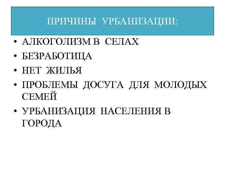 ПРИЧИНЫ УРБАНИЗАЦИИ: • • АЛКОГОЛИЗМ В СЕЛАХ БЕЗРАБОТИЦА НЕТ ЖИЛЬЯ ПРОБЛЕМЫ ДОСУГА ДЛЯ МОЛОДЫХ