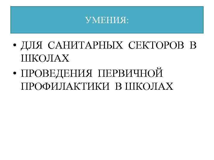 УМЕНИЯ: • ДЛЯ САНИТАРНЫХ СЕКТОРОВ В ШКОЛАХ • ПРОВЕДЕНИЯ ПЕРВИЧНОЙ ПРОФИЛАКТИКИ В ШКОЛАХ 