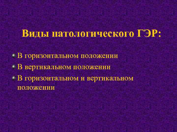 Виды патологического ГЭР: В горизонтальном положении В вертикальном положении В горизонтальном и вертикальном положении