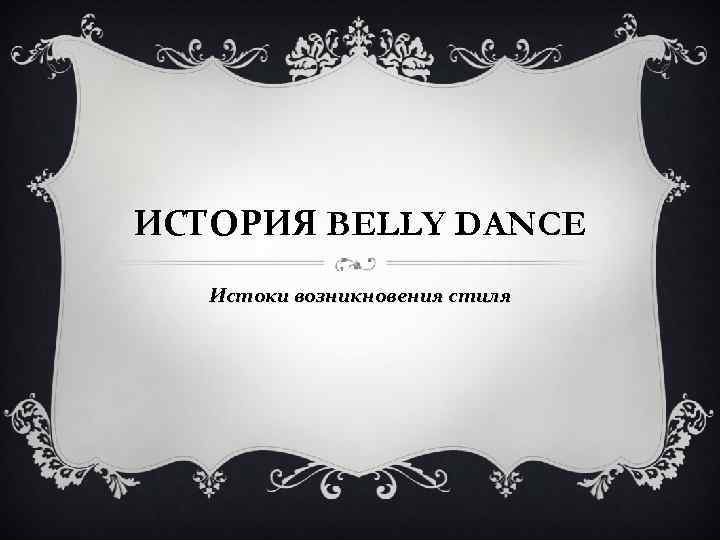 ИСТОРИЯ BELLY DANCE Истоки возникновения стиля 