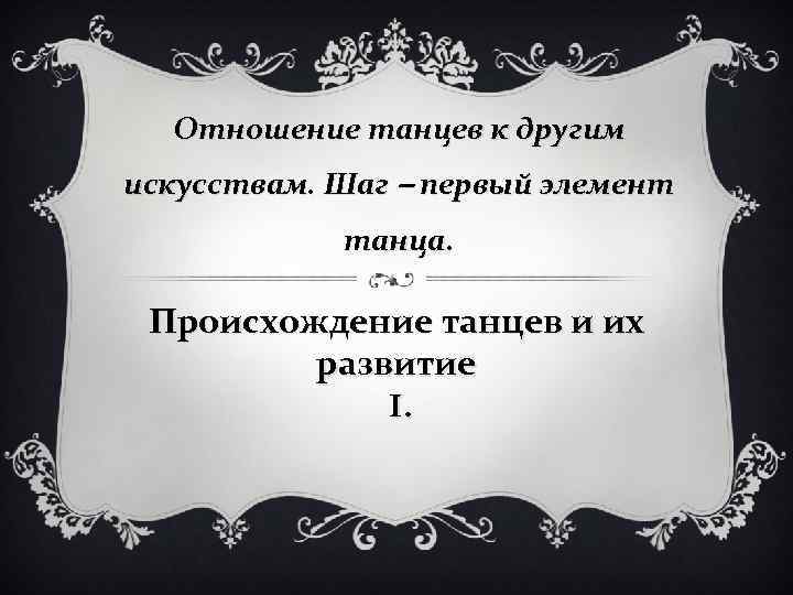 Отношение танцев к другим искусствам. Шаг – первый элемент танца. Происхождение танцев и их