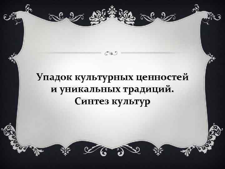 Упадок культурных ценностей и уникальных традиций. Синтез культур 