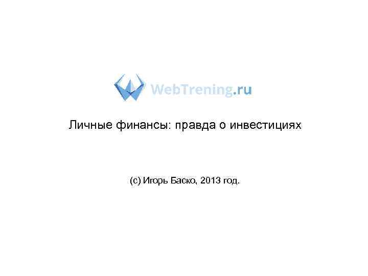 Личные финансы: правда о инвестициях (с) Игорь Баско, 2013 год. 