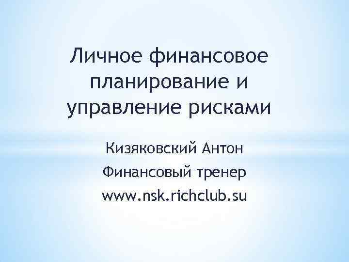 Личное финансовое планирование и управление рисками Кизяковский Антон Финансовый тренер www. nsk. richclub. su