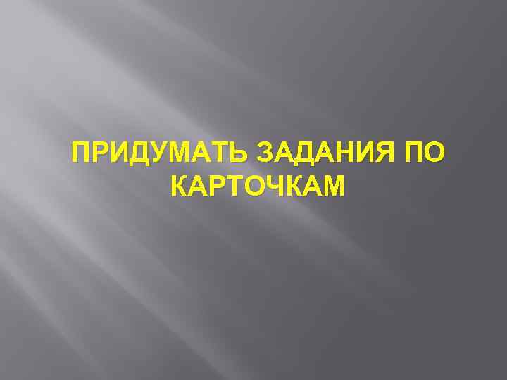 ПРИДУМАТЬ ЗАДАНИЯ ПО КАРТОЧКАМ 