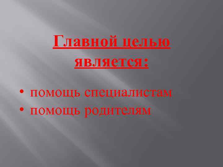 Главной целью является: • помощь специалистам • помощь родителям 