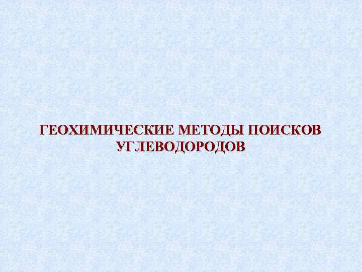 ГЕОХИМИЧЕСКИE МЕТОДЫ ПОИСКОВ УГЛЕВОДОРОДОВ 