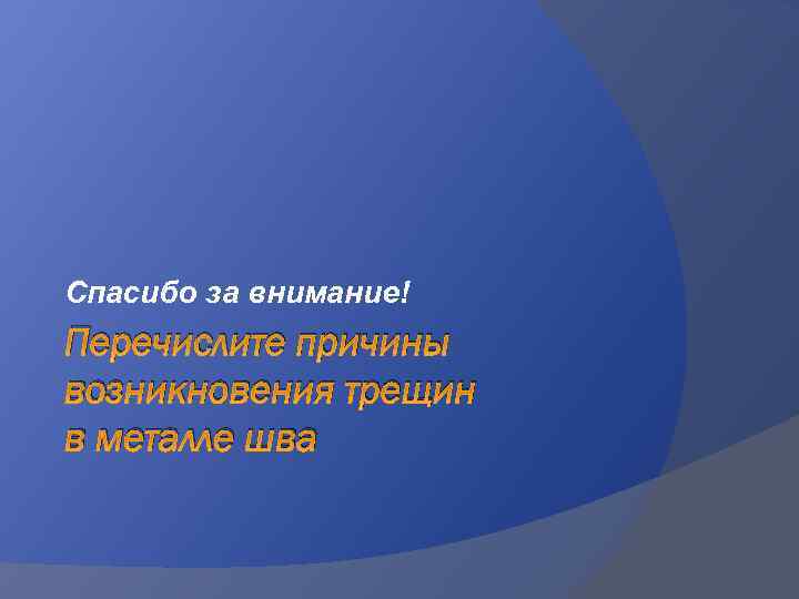 Спасибо за внимание! Перечислите причины возникновения трещин в металле шва 