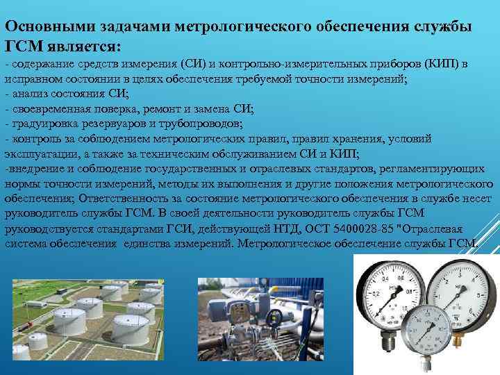 Основными задачами метрологического обеспечения службы ГСМ является: - содержание средств измерения (СИ) и контрольно-измерительных