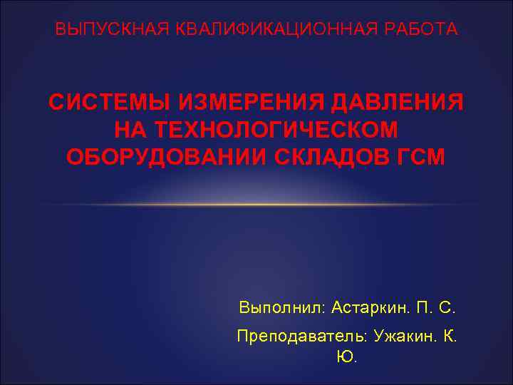 ВЫПУСКНАЯ КВАЛИФИКАЦИОННАЯ РАБОТА СИСТЕМЫ ИЗМЕРЕНИЯ ДАВЛЕНИЯ НА ТЕХНОЛОГИЧЕСКОМ ОБОРУДОВАНИИ СКЛАДОВ ГСМ Выполнил: Астаркин. П.