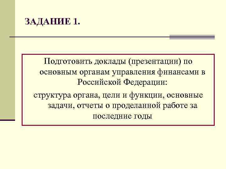 ЗАДАНИЕ 1. Подготовить доклады (презентации) по основным органам управления финансами в Российской Федерации: структура