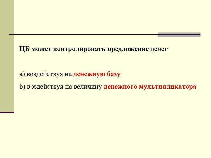 ЦБ может контролировать предложение денег а) воздействуя на денежную базу b) воздействуя на величину