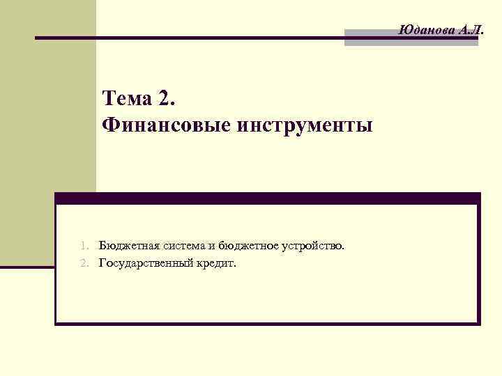 Юданова А. Л. Тема 2. Финансовые инструменты 1. Бюджетная система и бюджетное устройство. 2.