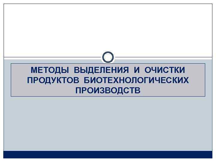 МЕТОДЫ ВЫДЕЛЕНИЯ И ОЧИСТКИ ПРОДУКТОВ БИОТЕХНОЛОГИЧЕСКИХ ПРОИЗВОДСТВ 