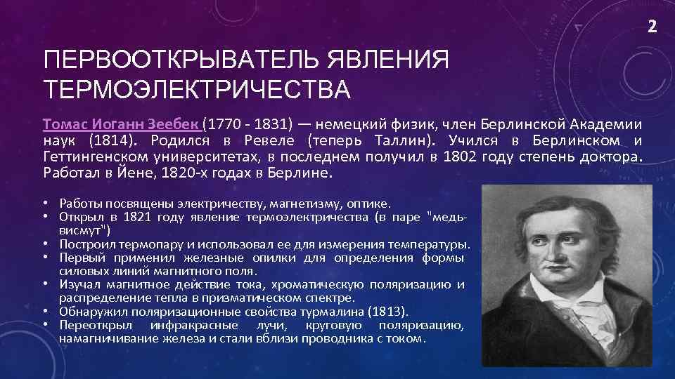 2 ПЕРВООТКРЫВАТЕЛЬ ЯВЛЕНИЯ ТЕРМОЭЛЕКТРИЧЕСТВА Томас Иоганн Зеебек (1770 - 1831) — немецкий физик, член