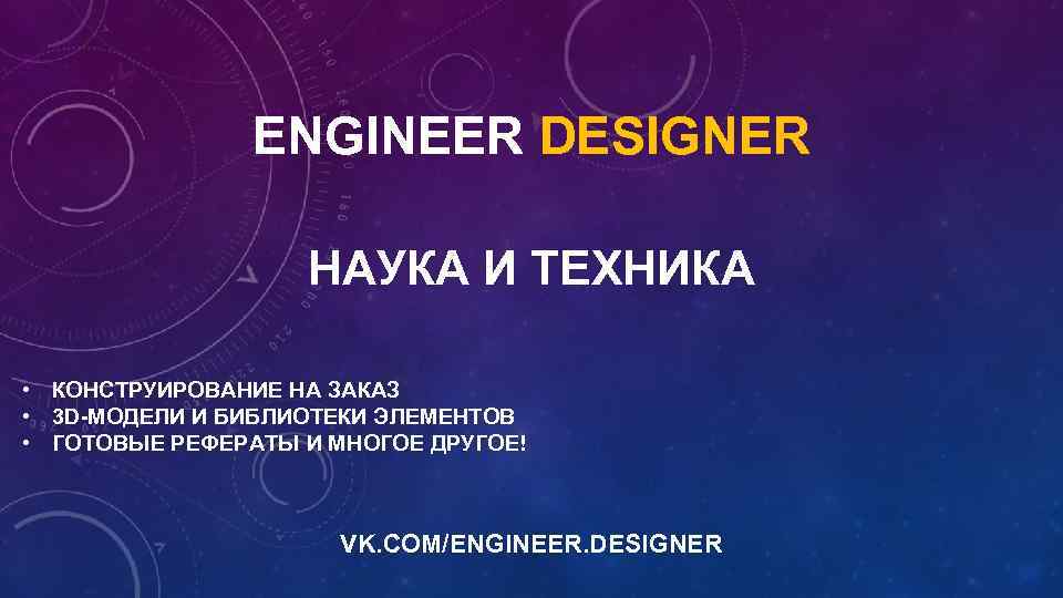 ENGINEER DESIGNER НАУКА И ТЕХНИКА • КОНСТРУИРОВАНИЕ НА ЗАКАЗ • 3 D-МОДЕЛИ И БИБЛИОТЕКИ