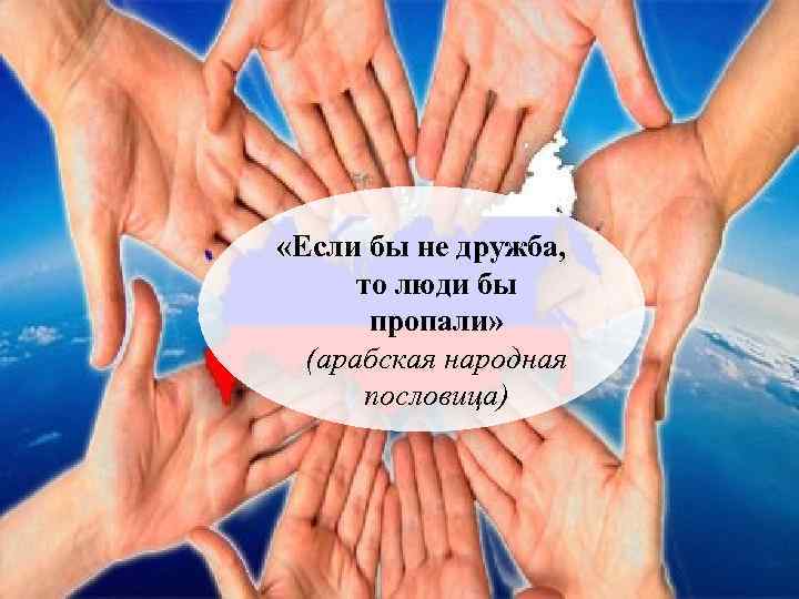  «Если бы не дружба, то люди бы пропали» (арабская народная пословица) 