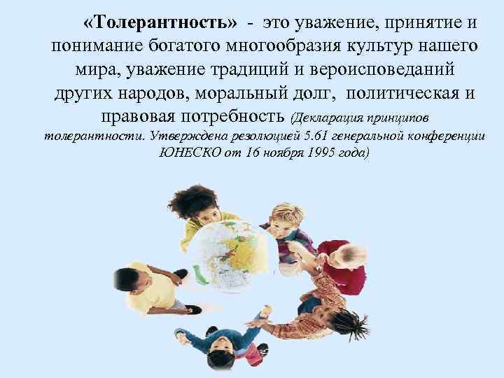  «Толерантность» - это уважение, принятие и понимание богатого многообразия культур нашего мира, уважение