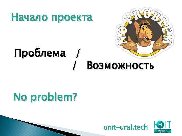 Начало проекта Проблема / / Возможность No problem? unit-ural. tech 