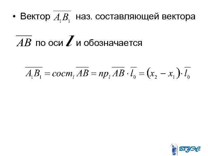  • Вектор наз. составляющей вектора по оси и обозначается 