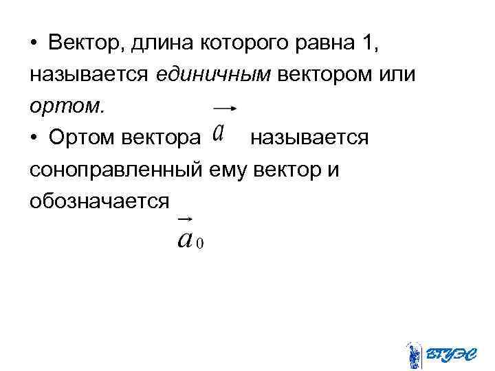  • Вектор, длина которого равна 1, называется единичным вектором или ортом. • Ортом