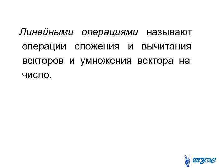 Линейными операциями называют операции сложения и вычитания векторов и умножения вектора на число. 