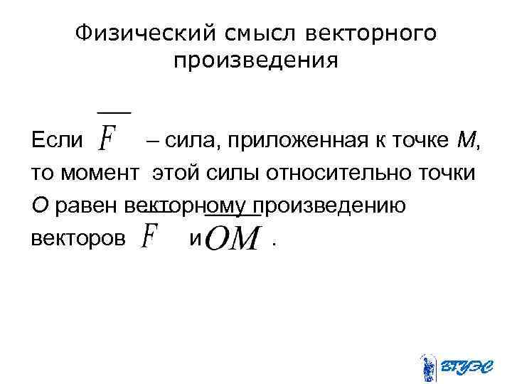 Физический смысл векторного произведения Если – сила, приложенная к точке М, то момент этой