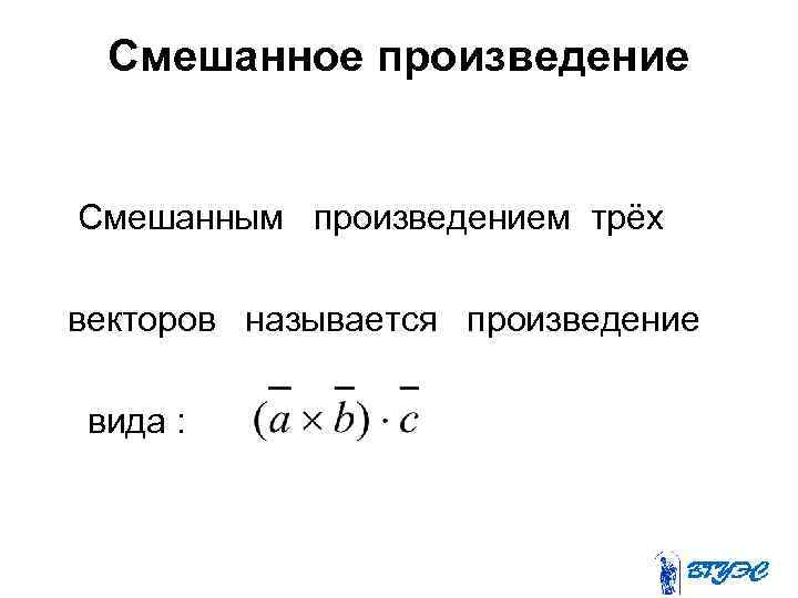 Смешанное произведение Смешанным произведением трёх векторов называется произведение вида : 