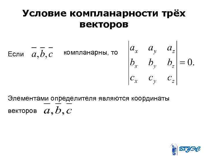 Условие компланарности трёх векторов Если компланарны, то Элементами определителя являются координаты векторов 